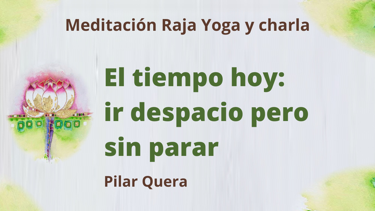 5 Febrero 2021  Meditación Raja Yoga y charla: El tiempo hoy ir despacio pero sin parar
