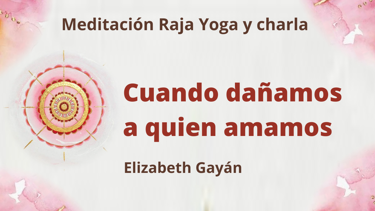 Meditación Raja Yoga y charla: Cuando dañamos a quien amamos (6 Marzo 2021) On-line desde Valencia