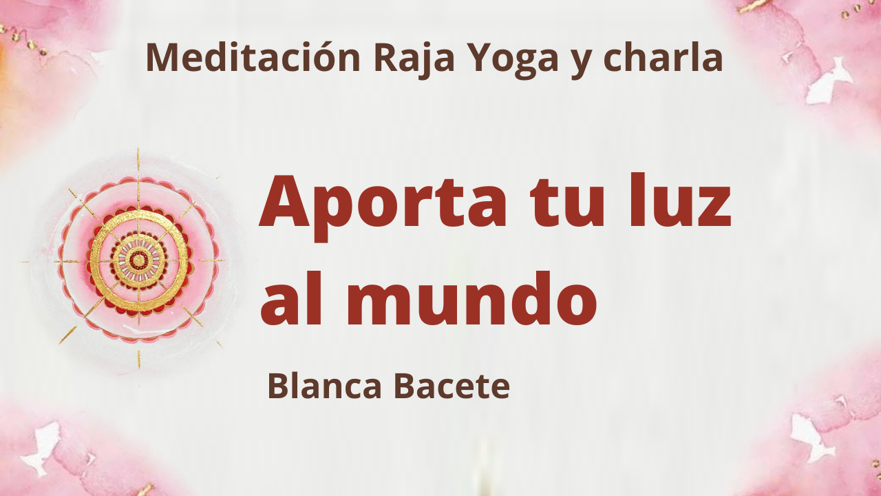 19 Abril 2021  Meditación Raja Yoga y charla:  Aporta tu luz al mundo