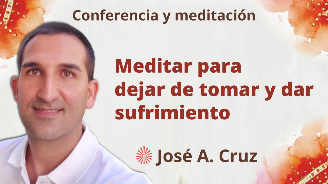 8 Febrero 2023 Meditación y conferencia:  Meditar para dejar de tomar y dar sufrimiento