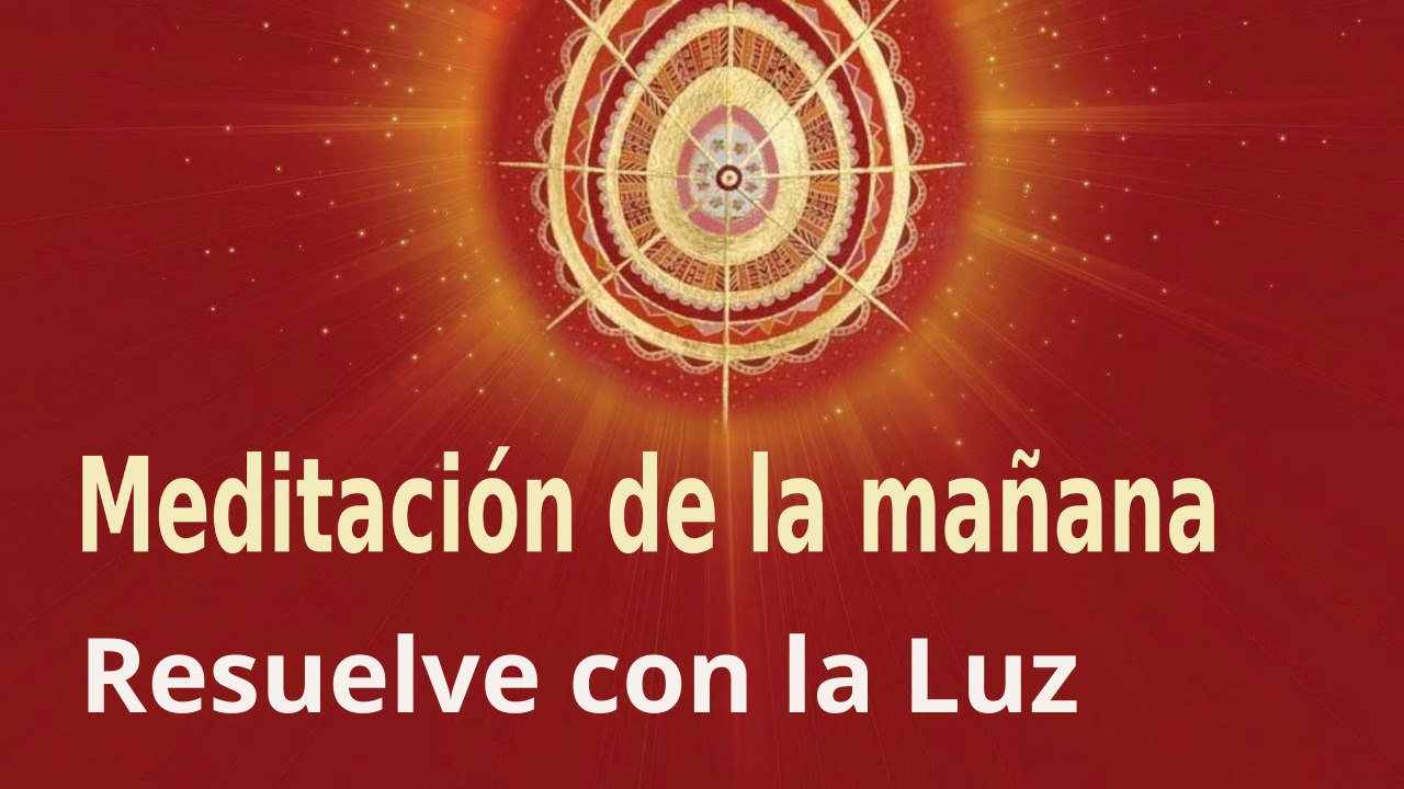 Meditación de la mañana:  Resuelve con la Luz ,  con Elizabeth Gayán (11 Mayo 2022)