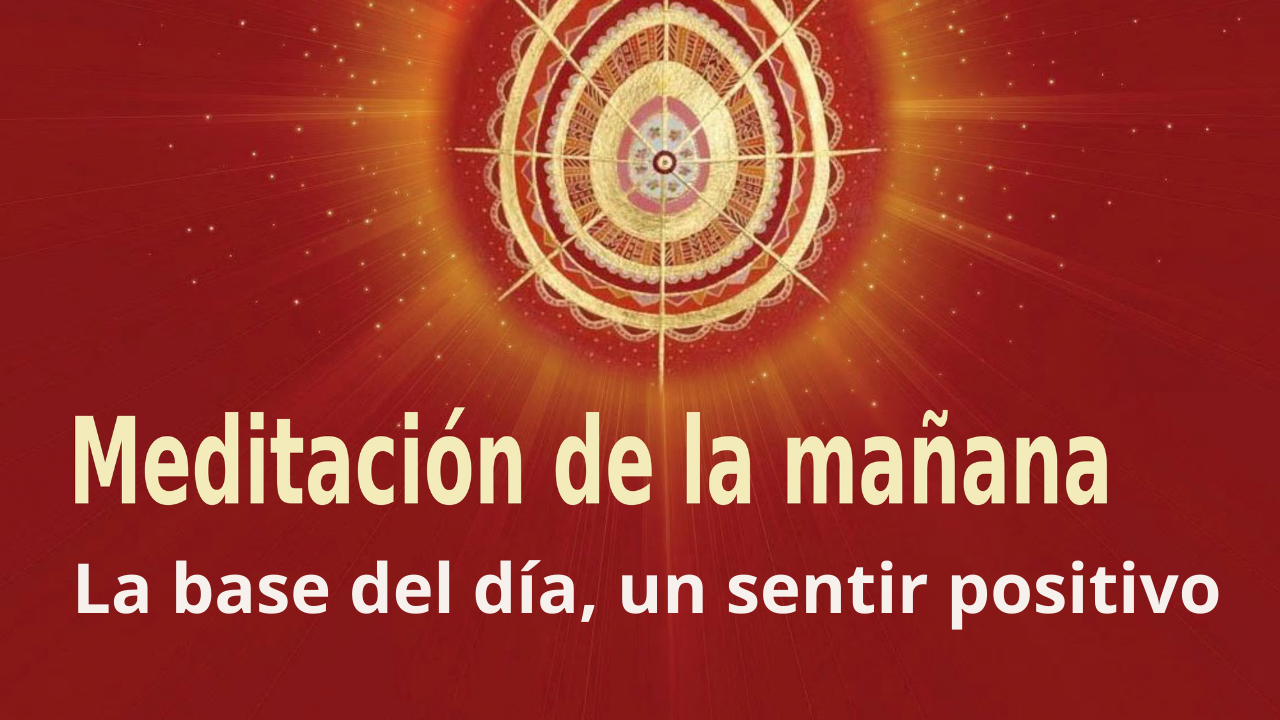 Meditación Raja Yoga de la mañana: La base del día, un sentir positivo (31 Mayo 2021)