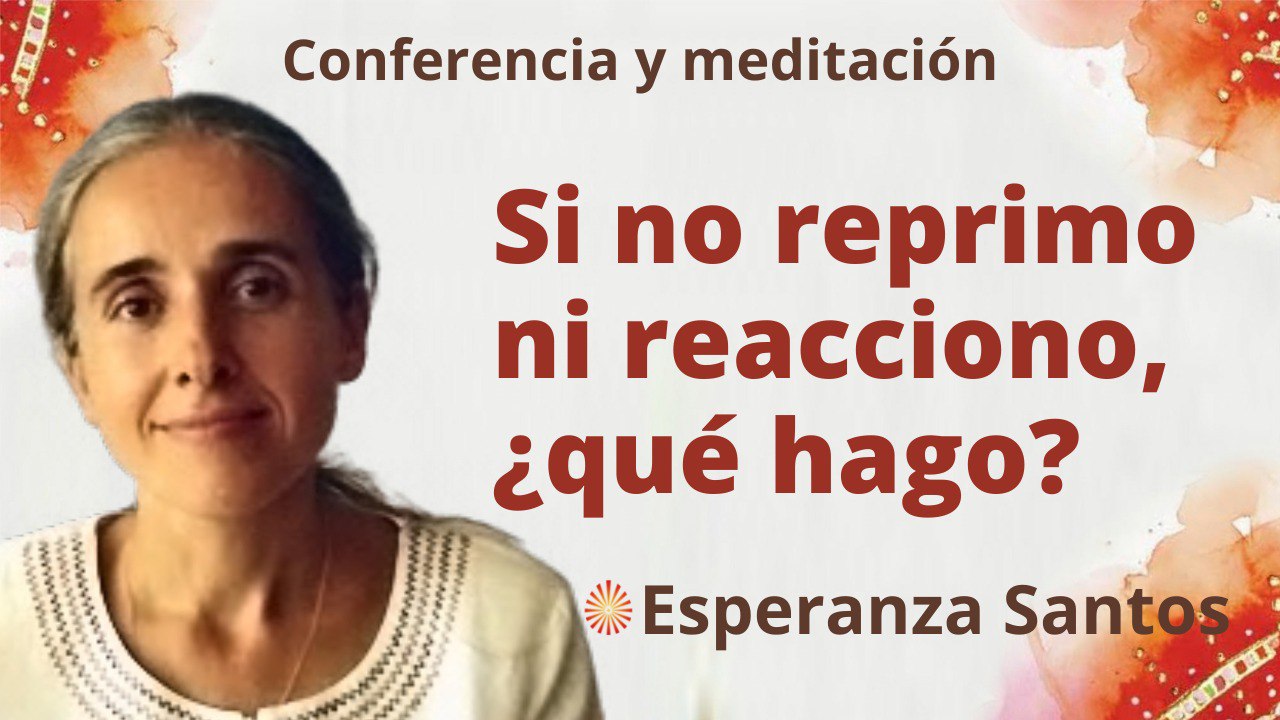 8 Septiembre 2022 Meditación y conferencia: Si no reprimo ni reacciono, ¿qué hago?