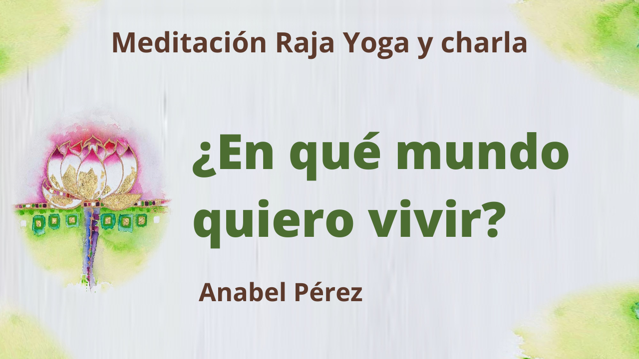 Meditación Raja Yoga y Charla:  ¿En qué mundo quiero vivir? (10 Junio 2021) On-line desde Barcelona