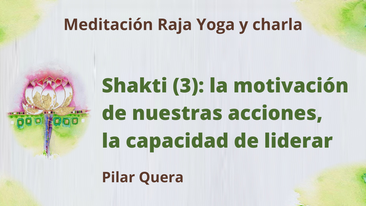 Meditación Raja Yoga y charla - Shakti (3) La motivación de nuestras acciones, la capacidad de liderar (26 Marzo 2021) On-line desde Barcelona