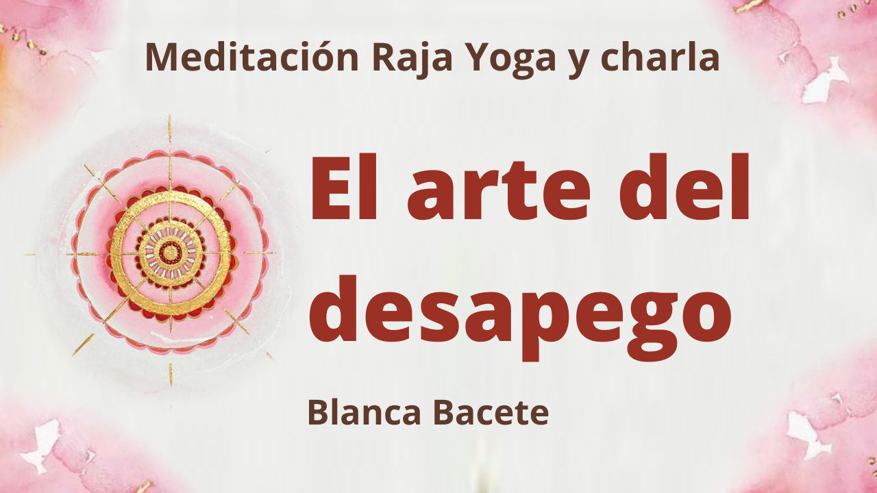 15 Febrero 2021  Meditación Raja Yoga y charla:  El arte del desapego