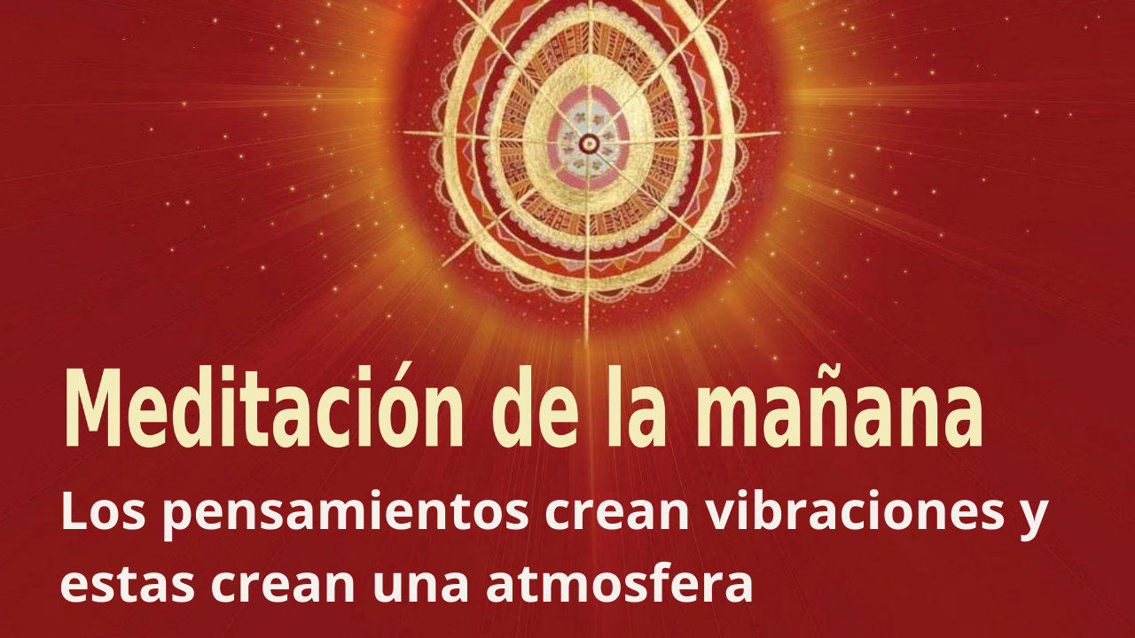 Meditación de mañana Raja Yoga: Los pensamientos crean vibraciones y estas crean una atmósfera (24 Abril 2021)