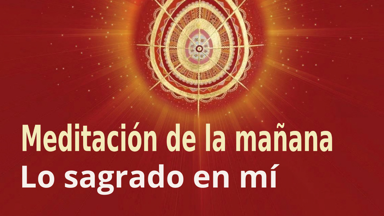 Meditación Raja Yoga de la mañana: Lo sagrado en mí (12 Mayo 2021)
