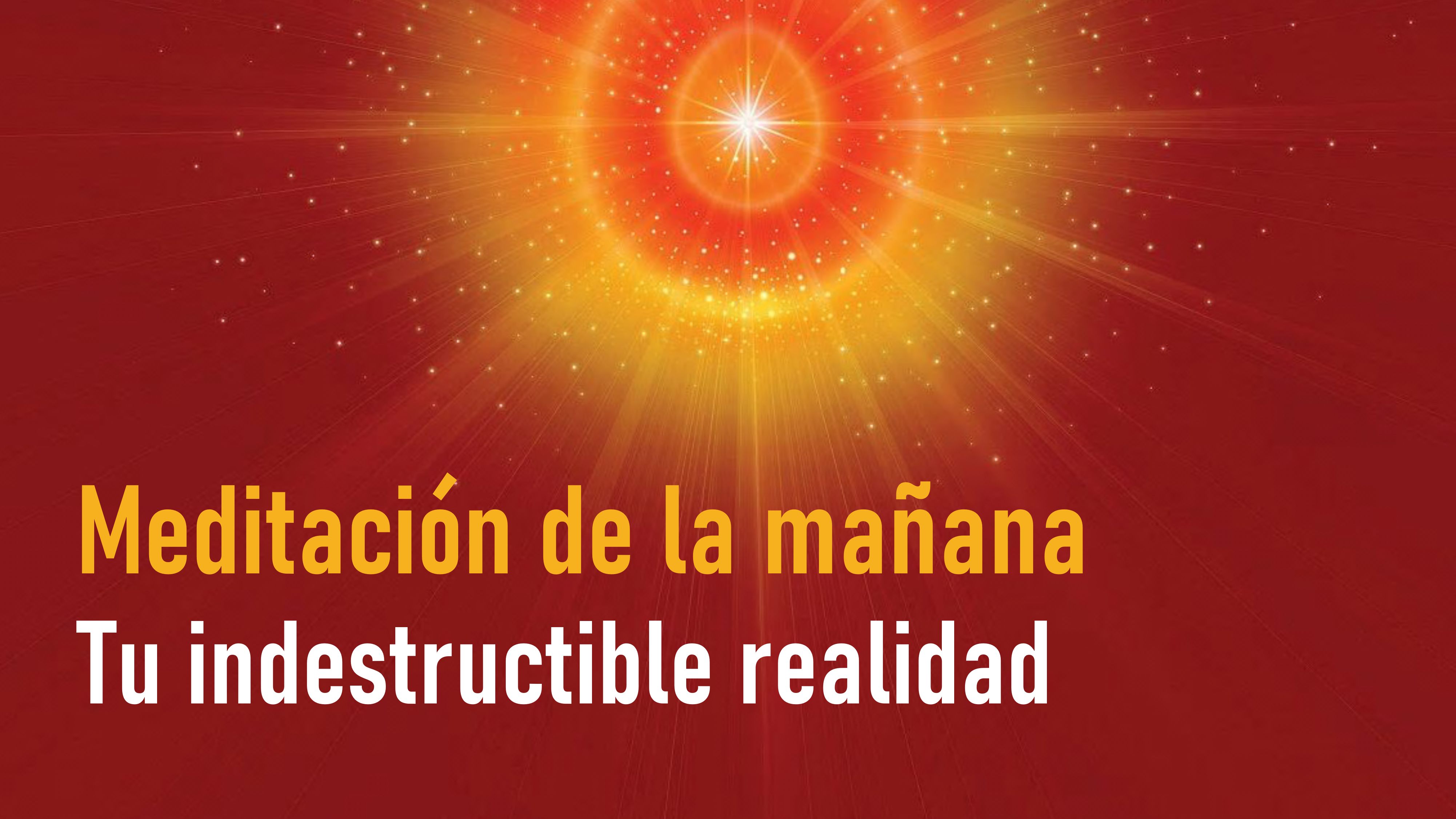 Meditación de la Mañana: Tu indestructible realidad (4 Julio 2020)