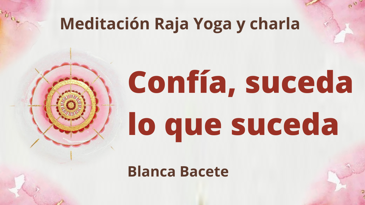 22 Febrero 2021  Meditación Raja Yoga y charla:  Confía, suceda lo que suceda