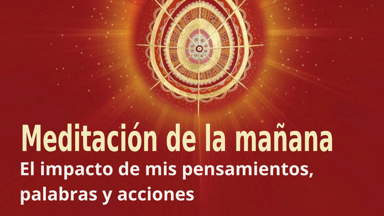 Meditación de la mañana: El impacto de mis pensamientos, palabras y acciones (15 Mayo 2021)