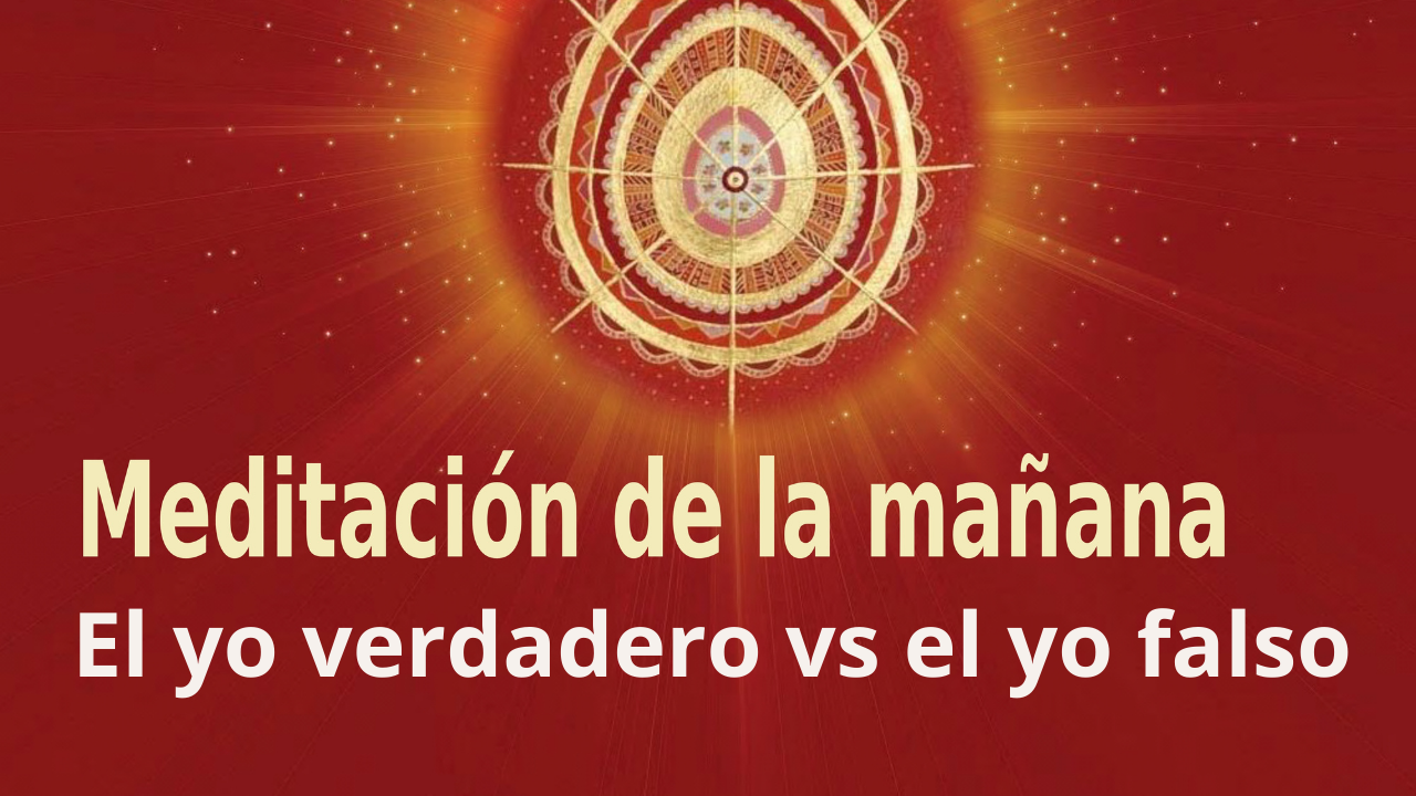 Meditación Raja Yoga de la mañana: El yo verdadero vs el yo falso (25 JUnio 2021)