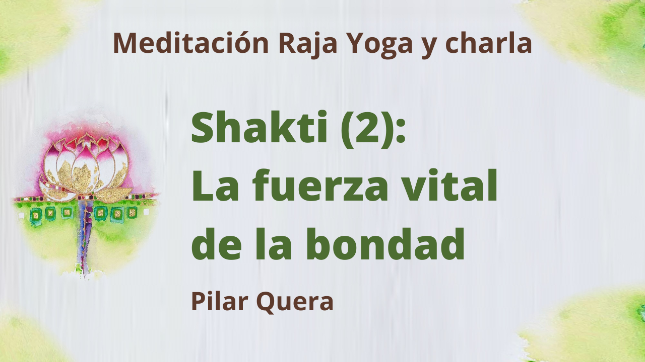 Meditación Raja Yoga y charla: Shakti (2) La fuerza vital de la bondad (19 Marzo 2021) On-line desde Barcelona