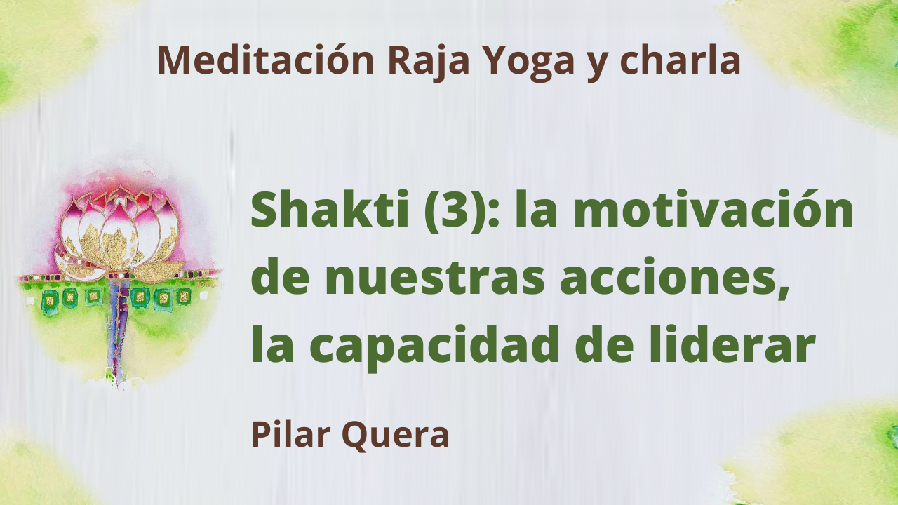 26 Marzo 2021 Meditación Raja Yoga y charla: Shakti (3)La motivación de nuestras acciones, la capacidad de liderar