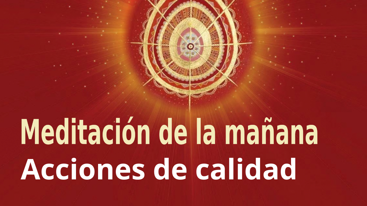 Meditación Raja Yoga de la mañana: Acciones de calidad (6 Febrero 2021)