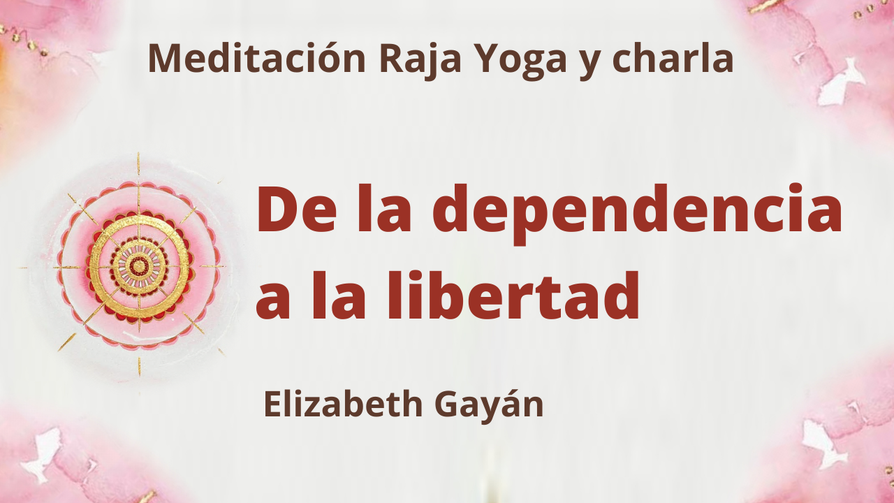 24 Abril 2021 Meditación Raja Yoga y charla: De la dependencia a la libertad