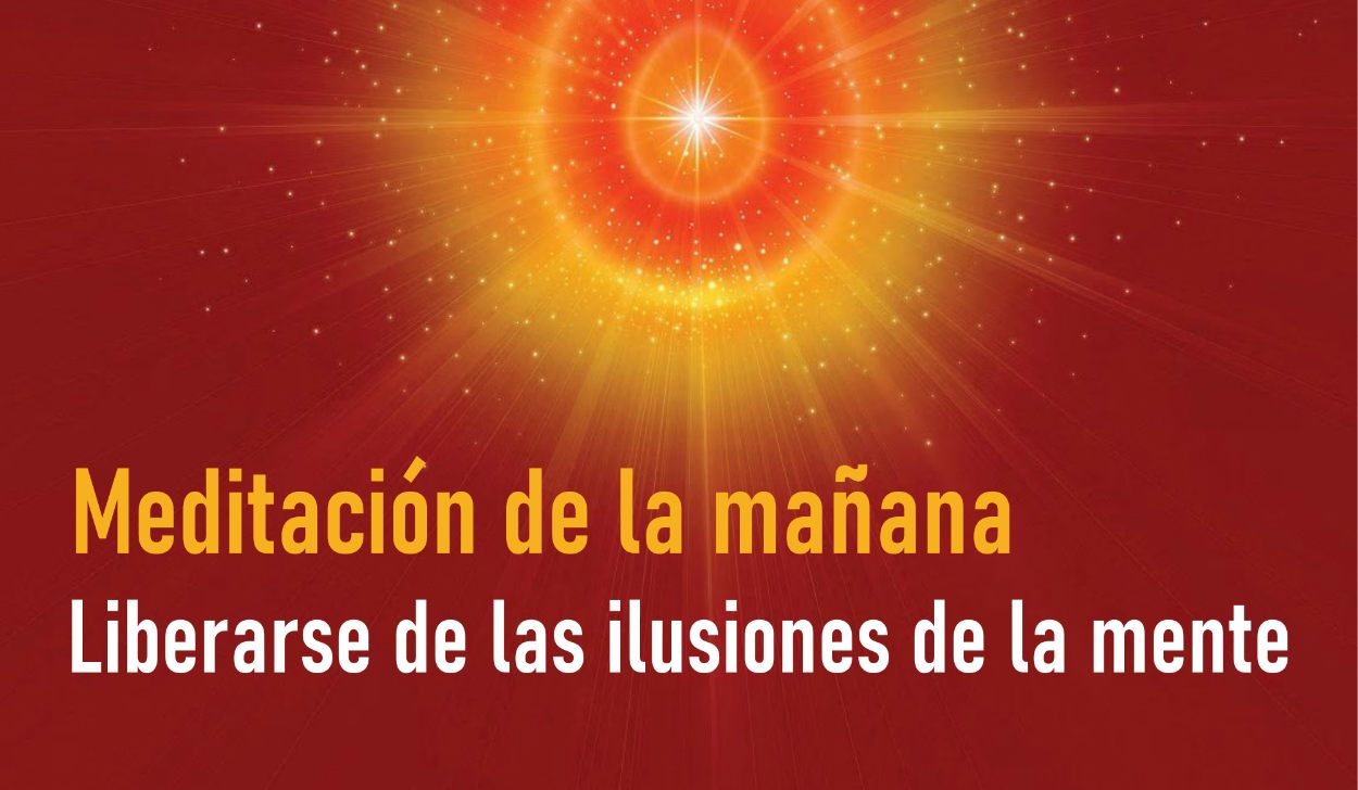 Meditación de la Mañana: Liberarse de las ilusiones de la mente (9 Mayo 2020)