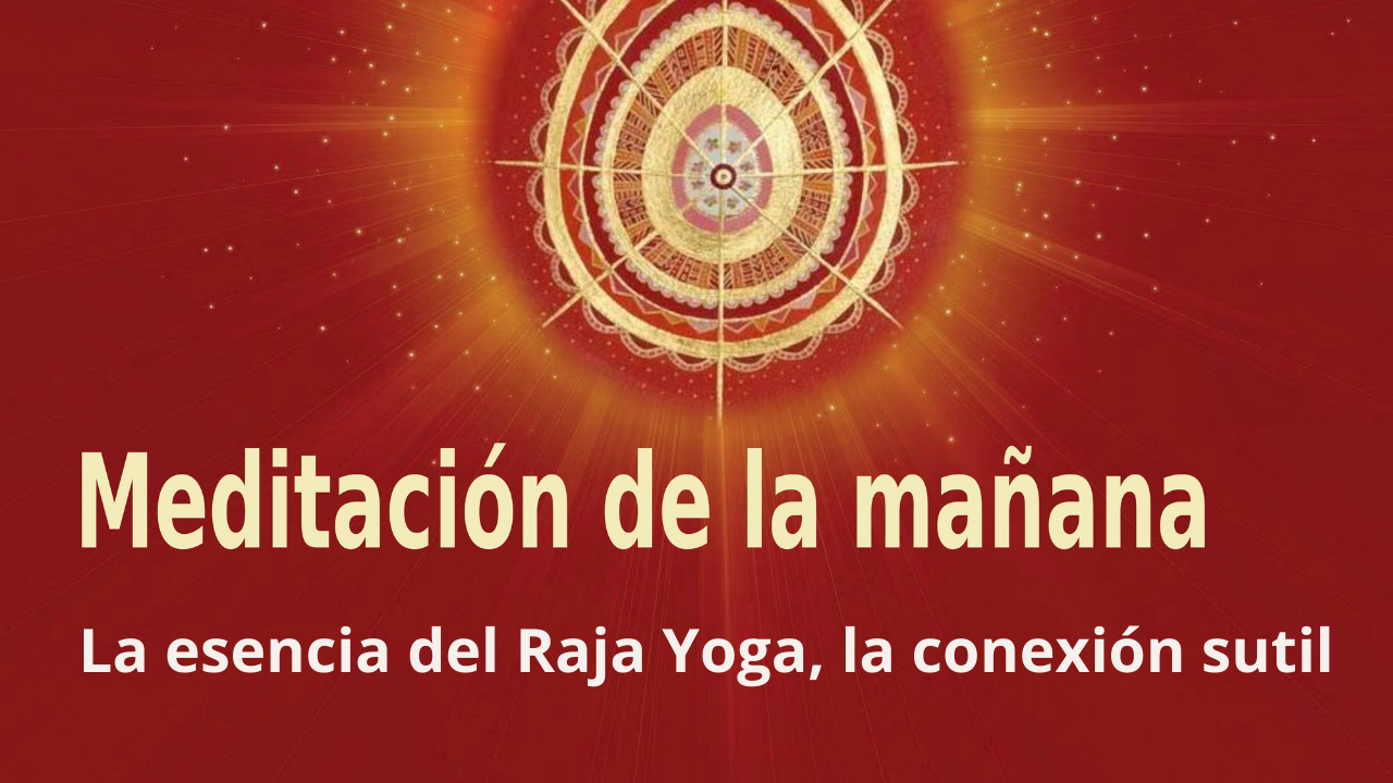 Meditación Raja Yoga de la mañana: La esencia del Raja Yoga, la conexión sutil (17 Abril 2021)