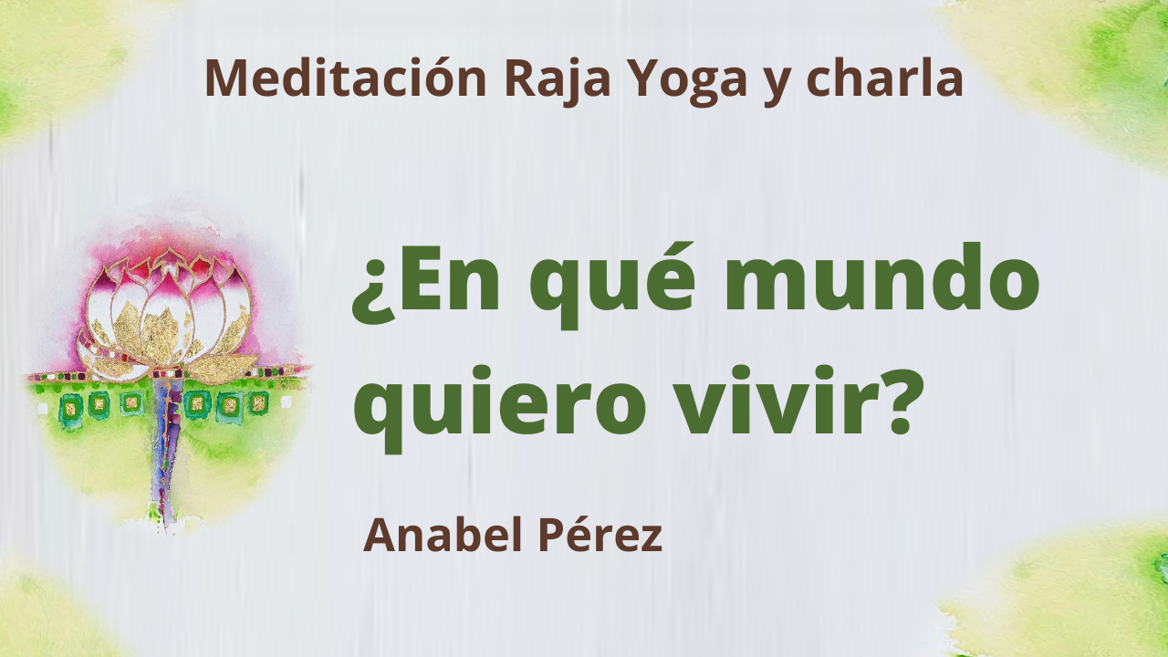 10 Junio 2021 Meditación Raja Yoga y Charla:  ¿En qué mundo quiero vivir?