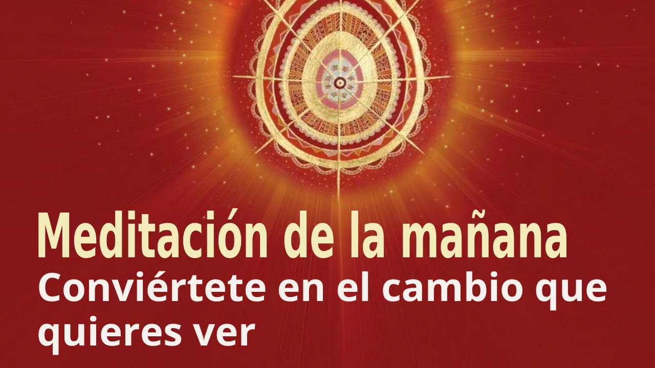 Meditación de la mañana:  Conviértete en el cambio que quieres ver , por Enrique Simó (11 Abril 2023)