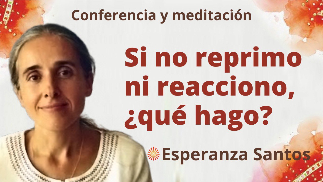 Meditación y conferencia: Si no reprimo ni reacciono, ¿qué hago? (8 Septiembre 2022)