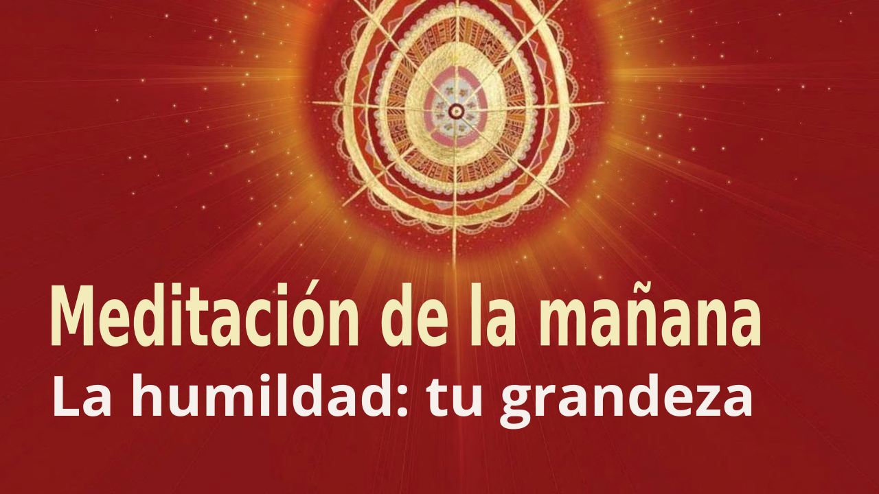 Meditación de la mañana Raja Yoga: La humildad: tu grandeza (9 Abril 2021)